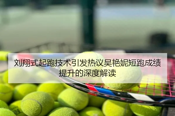 刘翔式起跑技术引发热议吴艳妮短跑成绩提升的深度解读