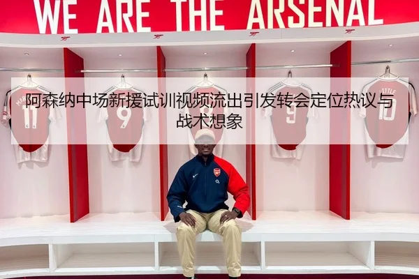 阿森纳中场新援试训视频流出引发转会定位热议与战术想象