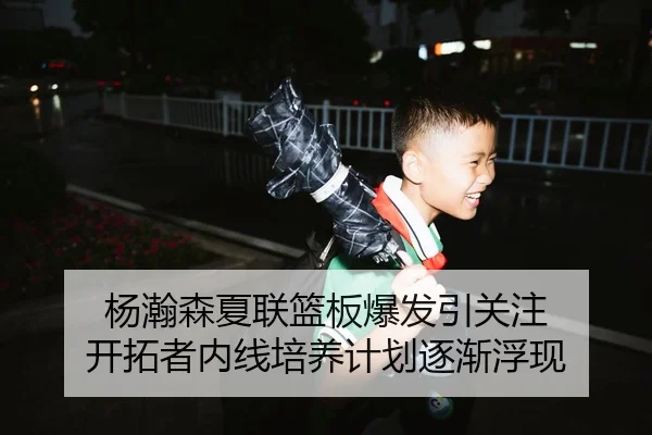 杨瀚森夏联篮板爆发引关注 开拓者内线培养计划逐渐浮现